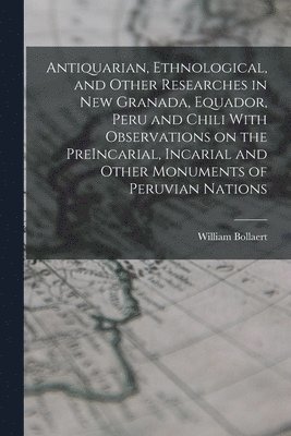 bokomslag Antiquarian, Ethnological, and Other Researches in New Granada, Equador, Peru and Chili With Observations on the PreIncarial, Incarial and Other Monuments of Peruvian Nations