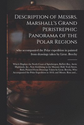 Description of Messrs. Marshall's Grand Peristrephic Panorama of the Polar Regions [microform] 1