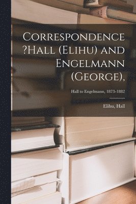 Correspondence ?Hall (Elihu) and Engelmann (George); Hall to Engelmann, 1873-1882 1