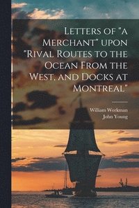 bokomslag Letters of "a Merchant" Upon "Rival Routes to the Ocean From the West, and Docks at Montreal" [microform]
