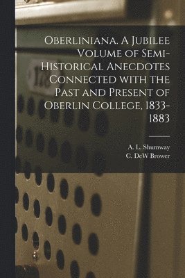 bokomslag Oberliniana. A Jubilee Volume of Semi-historical Anecdotes Connected With the Past and Present of Oberlin College, 1833-1883