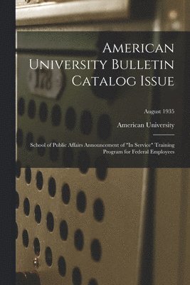 bokomslag American University Bulletin Catalog Issue: School of Public Affairs Announcement of 'In Service' Training Program for Federal Employees; August 1935