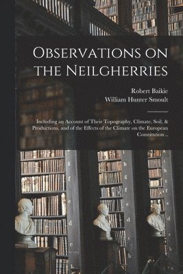 bokomslag Observations on the Neilgherries; Including an Account of Their Topography, Climate, Soil, & Productions, and of the Effects of the Climate on the European Constitution ..