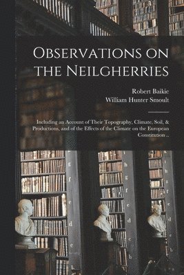 Observations on the Neilgherries; Including an Account of Their Topography, Climate, Soil, & Productions, and of the Effects of the Climate on the European Constitution ..