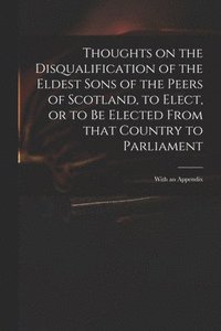 bokomslag Thoughts on the Disqualification of the Eldest Sons of the Peers of Scotland, to Elect, or to Be Elected From That Country to Parliament