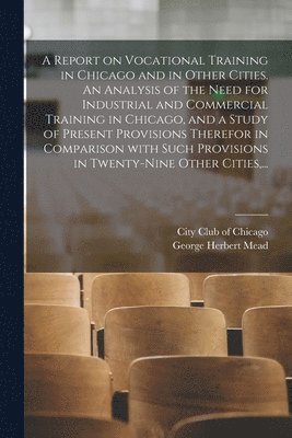 Report on Vocational Training in Chicago and in Other Cities. An Analysis of the Need for Industrial and Commercial Training in Chicago, and a Study of Present Provisions Therefor in Comparison With Such Provisions in Twenty-nine Other Cities, ...
