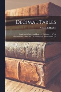 bokomslag Decimal Tables; Simple and Compound Interest, Exchange ... Witth Miscellaneous Tables and Full Instructions, Illustrations, Etc