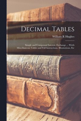 bokomslag Decimal Tables; Simple and Compound Interest, Exchange ... Witth Miscellaneous Tables and Full Instructions, Illustrations, Etc