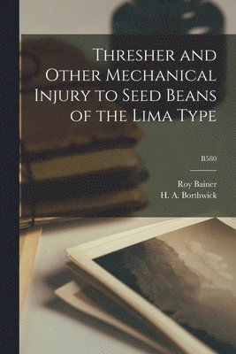 Roy 1902-1990 Bainer, Roy Bainer - Thresher and Other Mechanical Injury to Seed Beans of the Lima Type; B580, Häftad