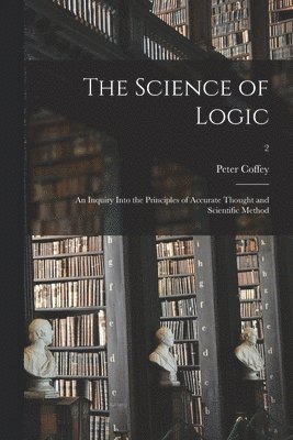 The Science of Logic: an Inquiry Into the Principles of Accurate Thought and Scientific Method; 2 1
