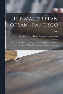 The Master Plan of San Francisco: the Land Use Plan. Location and Extent of Public and Private Uses - Standards of Population Density and Land Coverag 1