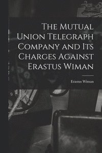 bokomslag The Mutual Union Telegraph Company and Its Charges Against Erastus Wiman [microform]