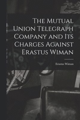 The Mutual Union Telegraph Company and Its Charges Against Erastus Wiman [microform] 1