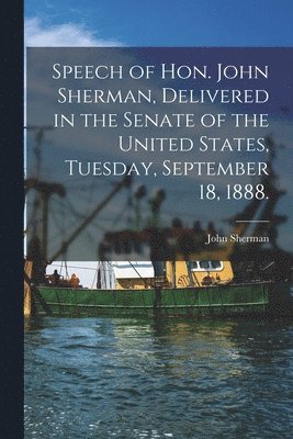 bokomslag Speech of Hon. John Sherman, Delivered in the Senate of the United States, Tuesday, September 18, 1888.