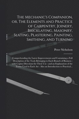 Peter 1765-1844 Nicholson - Mechanic's Companion, or, The Elements and Practice of Carpentry, Joinery, Bricklaying, Masonry, Slating, Plastering, Painting, Smithing, and Turning, Häftad