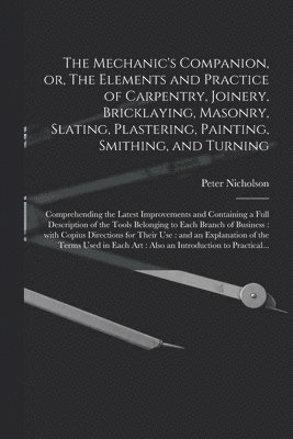 The Mechanic's Companion, or, The Elements and Practice of Carpentry, Joinery, Bricklaying, Masonry, Slating, Plastering, Painting, Smithing, and Turning 1