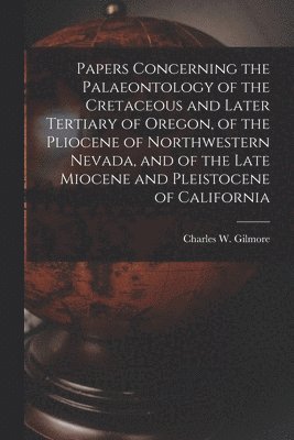 Papers Concerning the Palaeontology of the Cretaceous and Later Tertiary of Oregon, of the Pliocene of Northwestern Nevada, and of the Late Miocene an 1