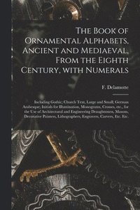 bokomslag The Book of Ornamental Alphabets, Ancient and Mediaeval, From the Eighth Century, With Numerals; Including Gothic; Church Text, Large and Small; German Arabesque; Initials for Illumination,
