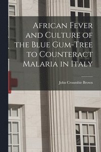 bokomslag African Fever and Culture of the Blue Gum-tree to Counteract Malaria in Italy [microform]