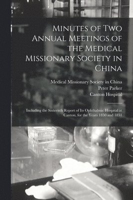 Minutes of Two Annual Meetings of the Medical Missionary Society in China; Including the Sixteenth Report of Its Ophthalmic Hospital at Canton, for the Years 1850 and 1851 1