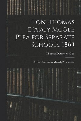 Hon. Thomas D'Arcy McGee Plea for Separate Schools, 1863 [microform] 1