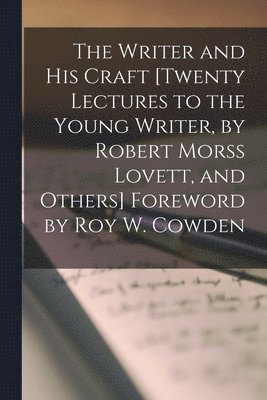 The Writer and His Craft [twenty Lectures to the Young Writer, by Robert Morss Lovett, and Others] Foreword by Roy W. Cowden 1