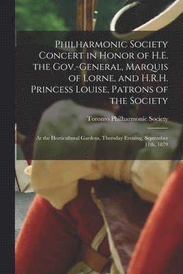 Philharmonic Society Concert in Honor of H.E. the Gov.-general, Marquis of Lorne, and H.R.H. Princess Louise, Patrons of the Society [microform] 1