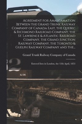 Agreement for Amalgamation Between the Grand Trunk Railway Company of Canada East, the Quebec & Richmond Railroad Company, the St. Lawrence & Atlantic Railroad Company, the Grand Junction Railway 1