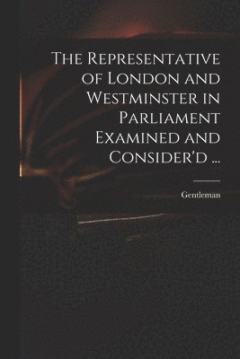 Representative of London and Westminster in Parliament Examined and Consider'd ...