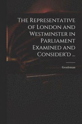 The Representative of London and Westminster in Parliament Examined and Consider'd ... 1