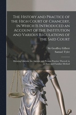 Geoffrey Gilbert, Samuel  Ed Tyler - History and Practice of the High Court of Chancery, in Which is Introduced an Account of the Institution and Various Regulations of the Said Court, Häftad