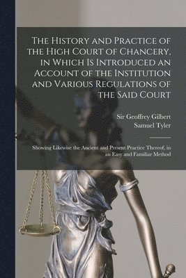 bokomslag The History and Practice of the High Court of Chancery, in Which is Introduced an Account of the Institution and Various Regulations of the Said Court