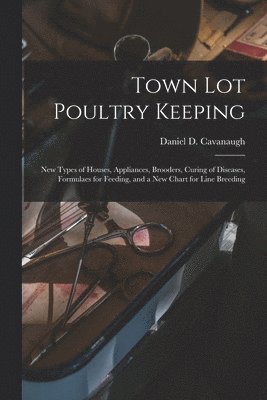 Town Lot Poultry Keeping; New Types of Houses, Appliances, Brooders, Curing of Diseases, Formulaes for Feeding, and a New Chart for Line Breeding