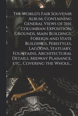 bokomslag The World's Fair Souvenir Album, Containing General Views of the Columbian Exposition, Grounds, Main Buildings, Foreign and State Buildings, Peristyles, Lagoons, Statuary, Fountains, Architectural