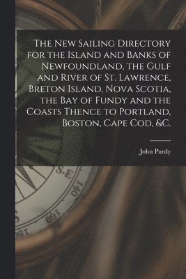 John 1773-1843 Purdy - New Sailing Directory for the Island and Banks of Newfoundland, the Gulf and River of St. Lawrence, Breton Island, Nova Scotia, the Bay of Fundy and the Coasts Thence to Portland, Boston, Cape Cod, &c. [microform], Häftad