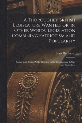 bokomslag A Thoroughly British Legislature Wanted, or, in Other Words, Legislation Combining Patriotism and Popularity [microform]