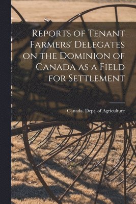 Reports of Tenant Farmers' Delegates on the Dominion of Canada as a Field for Settlement [microform] 1