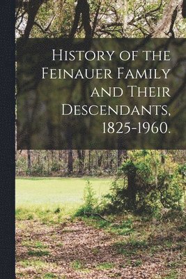 History of the Feinauer Family and Their Descendants, 1825-1960. 1