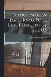 bokomslag Eulogium Upon James Knox Polk, Late President of the U.S