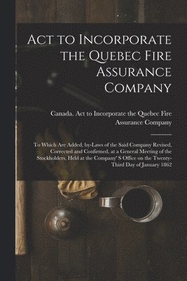 bokomslag Act to Incorporate the Quebec Fire Assurance Company [microform]