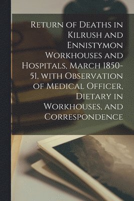 bokomslag Return of Deaths in Kilrush and Ennistymon Workhouses and Hospitals, March 1850-51, With Observation of Medical Officer, Dietary in Workhouses, and Correspondence