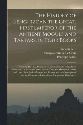 bokomslag The History of Genghizcan the Great, First Emperor of the Antient Moguls and Tartars, in Four Books