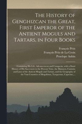 History of Genghizcan the Great, First Emperor of the Antient Moguls and Tartars, in Four Books