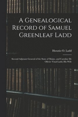 A Genealogical Record of Samuel Greenleaf Ladd: Second Adjutant General of the State of Maine, and Caroline De Olivier Vinal Ladd, His Wife, Häftad
