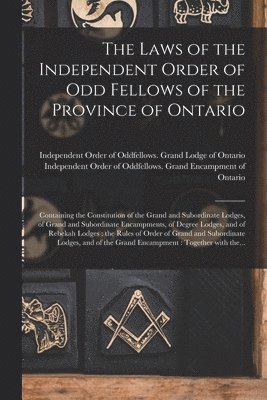 The Laws of the Independent Order of Odd Fellows of the Province of Ontario [microform] 1