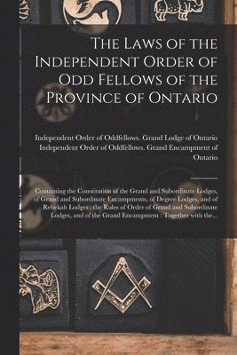 Laws of the Independent Order of Odd Fellows of the Province of Ontario [microform]