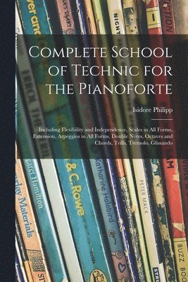 Isidore 1863-1958 Philipp, Isidore Philipp - Complete School of Technic for the Pianoforte: Including Flexibility and Independence, Scales in All Forms, Extension, Arpeggios in All Forms, Double, Häftad