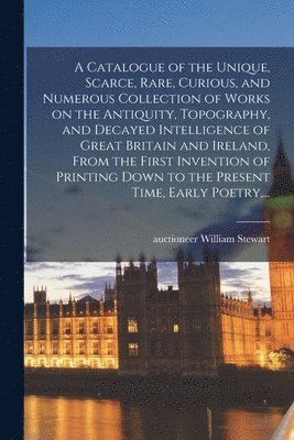 bokomslag A Catalogue of the Unique, Scarce, Rare, Curious, and Numerous Collection of Works on the Antiquity, Topography, and Decayed Intelligence of Great Britain and Ireland, From the First Invention of