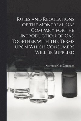 Rules and Regulations of the Montreal Gas Company for the Introduction of Gas, Together With the Terms Upon Which Consumers Will Be Supplied [microform] 1