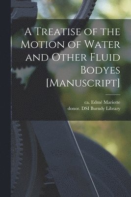 A Treatise of the Motion of Water and Other Fluid Bodyes [manuscript] 1